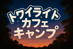 【トワイライトカフェキャンプ】〜夏は暑いし夜が良い〜